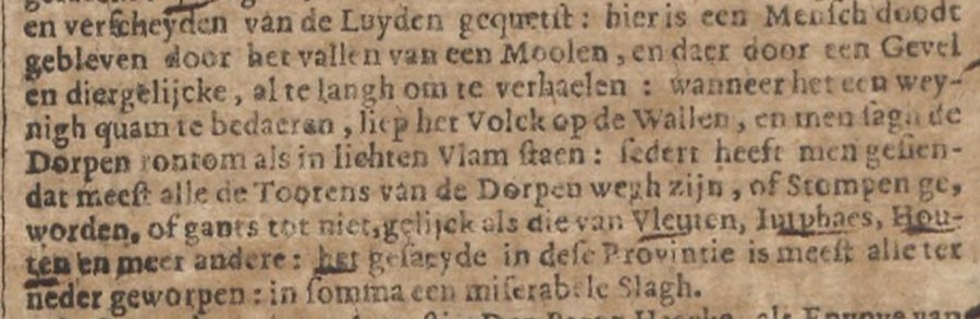 en verscheyden van de Luyden gequetst: hier is een Mensch doodt gebleven door het vallen van een Moolen, en daer door een Gevel en diegelijcke, al te langh om te verhaelen: wanneer het een weynigh quam te bedaeren, liep het Volck op de Wallen, en men sagh de Dorpen rontom als in lichten Vlam staen: sedert heeft men gesien dat meest alle de Toorens van de Dorpen wegh zijn, of Stompen geworden of gants tot niet, gelijck als die van Vleuten, Iutphaes, Houten en meer andere: het gesaeyde in dese Provintie is meest alle ter neder geworpen: in somma een miserabele Slagh. 