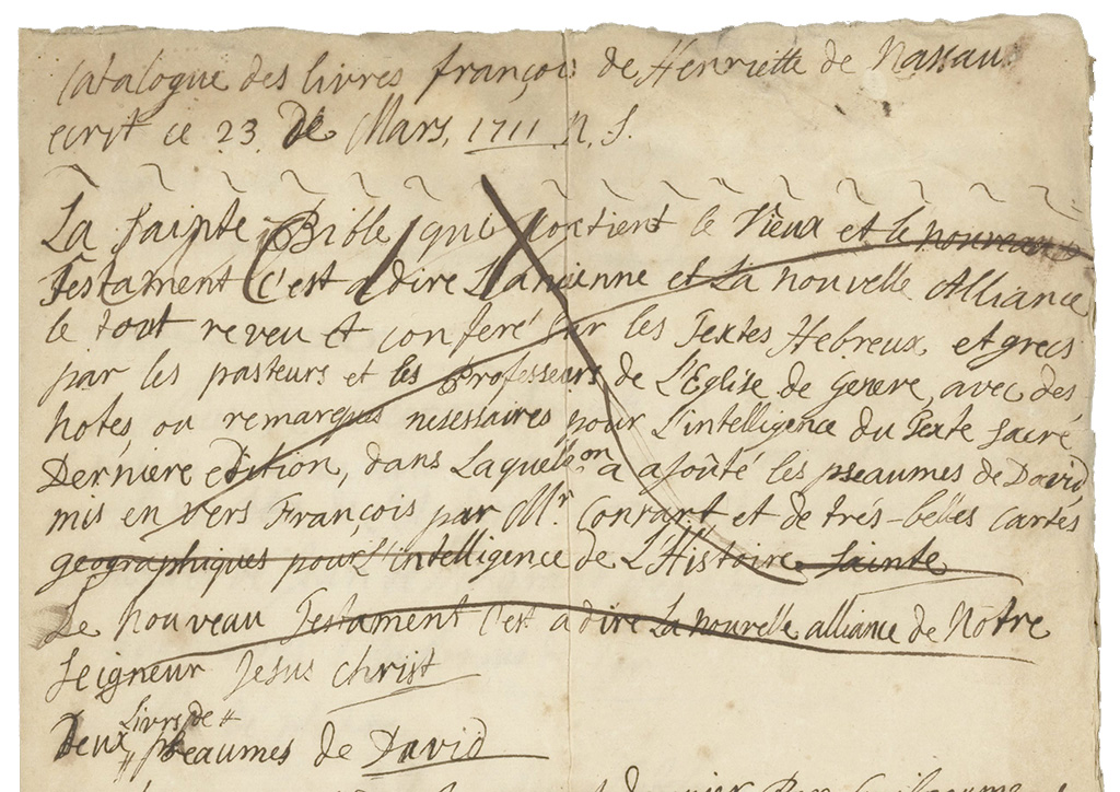 Tekst in behoorlijke hanenpoten, ten dele doorgekruist. 
Catalogue des livres françois de Henriette de Nassau ecrit a 23 de Mars 1711 N.S.
La Sainte Bible que contient le vieux et le nouveau testament, c'est a dire l'ancienne et la nouvelle Alliance le tout reveu et confere sur les textes Hebreux et grecs par les pasteurs et les professeurs de l'Egise etc...
