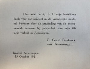 Gedrukt kaartje met de tekst: Hiermede betuig ik U mijn hartelijken dank voor uw aandeel in de vriendelijke hulde, mij bewezen door de aanbieding van de monumentale lantaarn, bij gelegenheid van mij 40-jarig verblijf in Amerongen. G. Graaf Bentinck van Amerongen. Kasteel Amerongen, 25 October 1921.